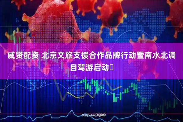 威贤配资 北京文旅支援合作品牌行动暨南水北调自驾游启动​