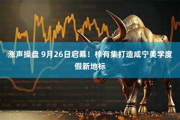 涨声操盘 9月26日启幕！梓有集打造咸宁美学度假新地标