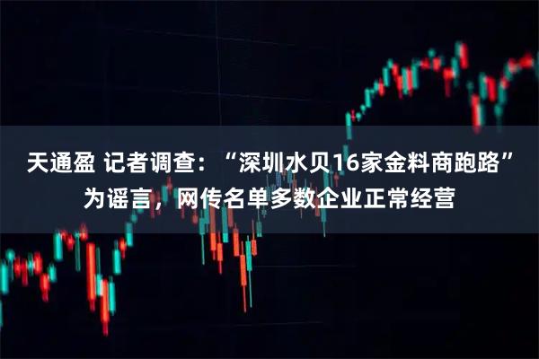 天通盈 记者调查：“深圳水贝16家金料商跑路”为谣言，网传名单多数企业正常经营