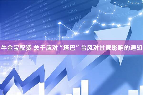 牛金宝配资 关于应对“塔巴”台风对甘蔗影响的通知