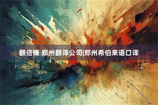 翻倍赚 郑州翻译公司|郑州希伯来语口译