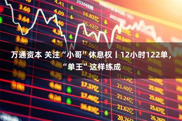 万通资本 关注“小哥”休息权丨12小时122单，“单王”这样练成