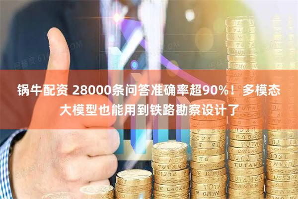 锅牛配资 28000条问答准确率超90%！多模态大模型也能用到铁路勘察设计了