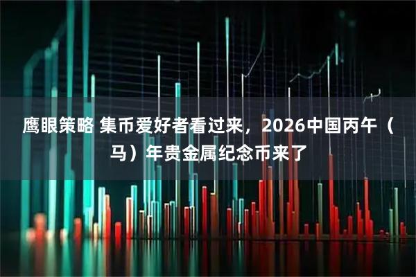 鹰眼策略 集币爱好者看过来，2026中国丙午（马）年贵金属纪念币来了