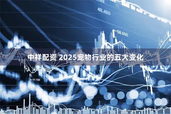 中祥配资 2025宠物行业的五大变化