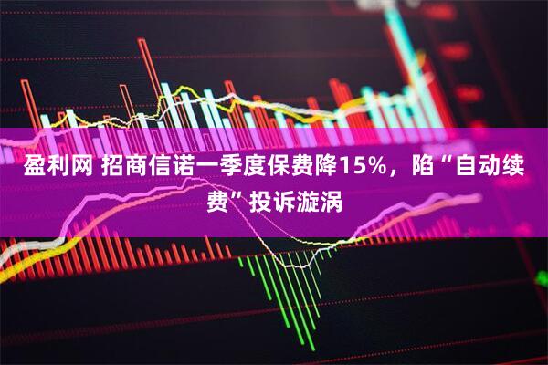盈利网 招商信诺一季度保费降15%，陷“自动续费”投诉漩涡