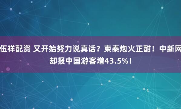 伍祥配资 又开始努力说真话？柬泰炮火正酣！中新网却报中国游客增43.5%！