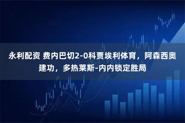 永利配资 费内巴切2-0科贾埃利体育，阿森西奥建功，多热莱斯-内内锁定胜局
