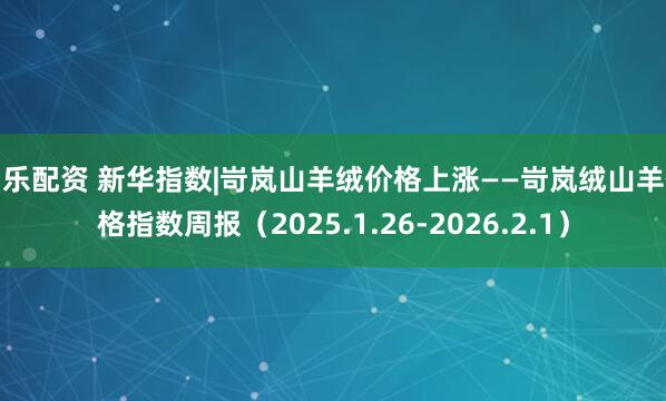 伯乐配资 新华指数|岢岚山羊绒价格上涨——岢岚绒山羊价格指数周报（2025.1.26-2026.2.1）