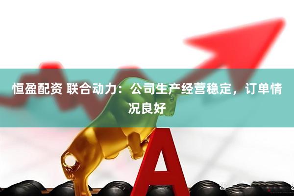 恒盈配资 联合动力：公司生产经营稳定，订单情况良好