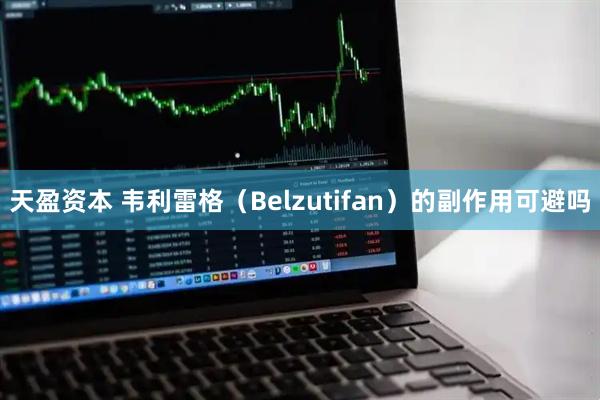 天盈资本 韦利雷格（Belzutifan）的副作用可避吗