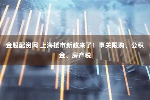 金股配资网 上海楼市新政来了！事关限购、公积金、房产税