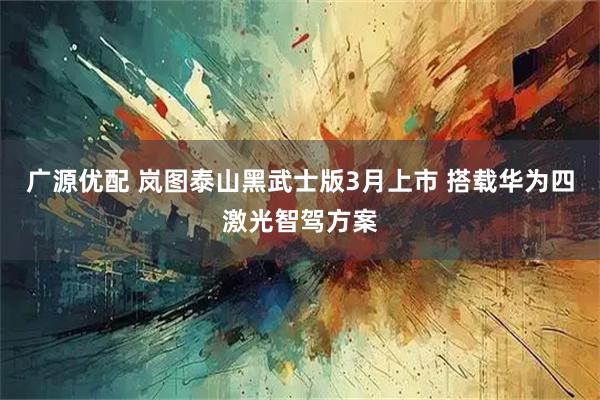广源优配 岚图泰山黑武士版3月上市 搭载华为四激光智驾方案