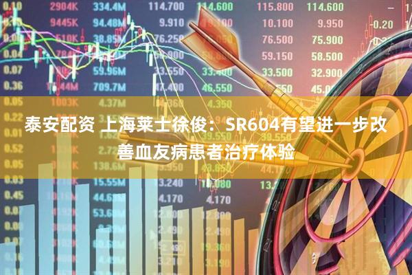 泰安配资 上海莱士徐俊：SR604有望进一步改善血友病患者治疗体验